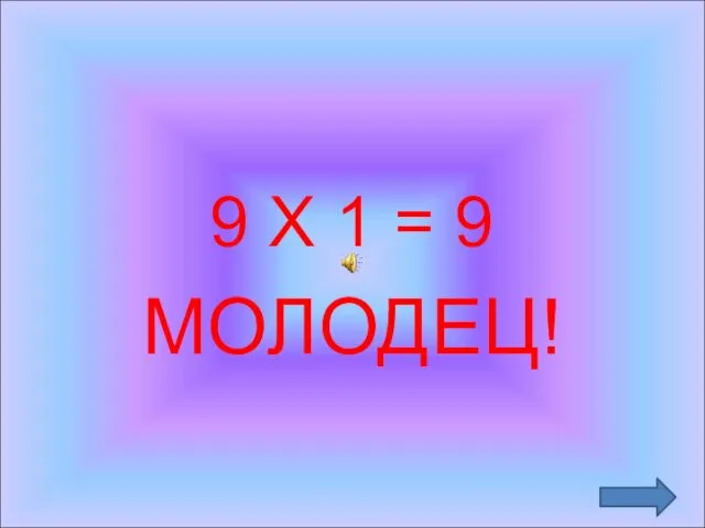 9 Х 1 = 9 МОЛОДЕЦ!