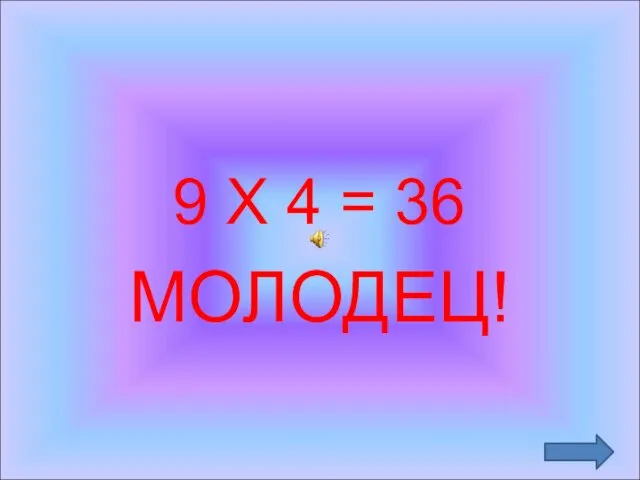 9 Х 4 = 36 МОЛОДЕЦ!