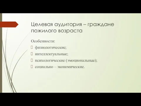 Целевая аудитория – граждане пожилого возраста Особенности: физиологические; интеллектуальные; психологические (эмоциональные); социально – экономические.