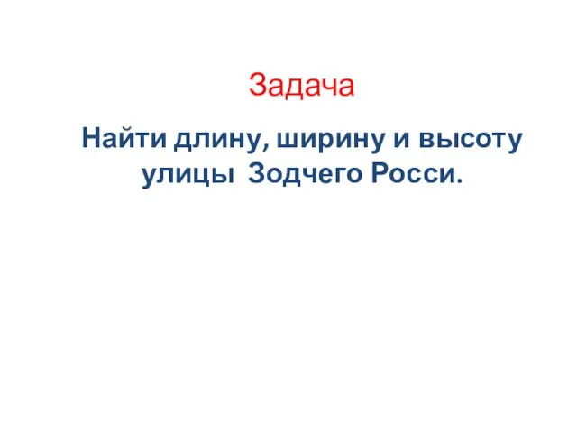 Задача Найти длину, ширину и высоту улицы Зодчего Росси.