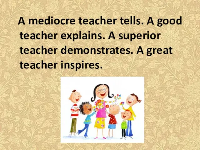 A mediocre teacher tells. A good teacher explains. A superior teacher demonstrates. A great teacher inspires.