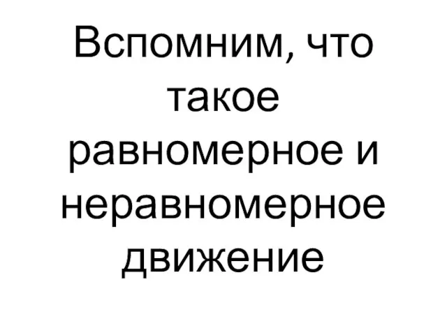 Вспомним, что такое равномерное и неравномерное движение