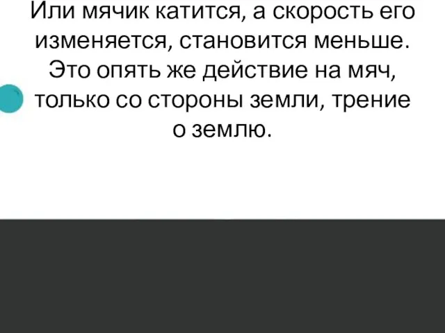 Или мячик катится, а скорость его изменяется, становится меньше. Это опять