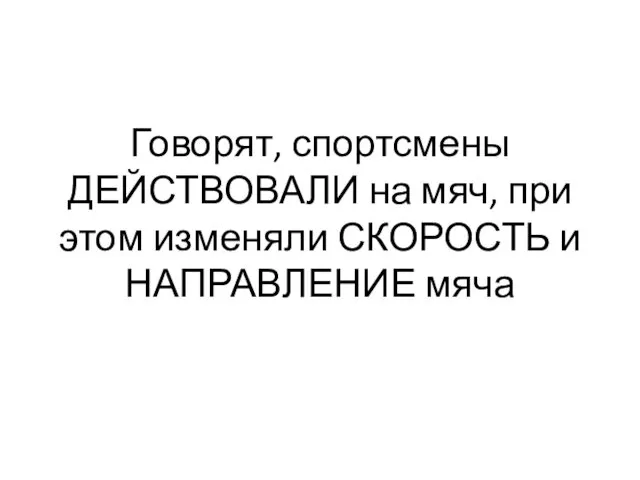 Говорят, спортсмены ДЕЙСТВОВАЛИ на мяч, при этом изменяли СКОРОСТЬ и НАПРАВЛЕНИЕ мяча