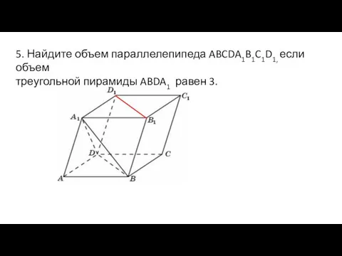 5. Найдите объем параллелепипеда ABCDA1B1C1D1, если объем треугольной пирамиды ABDA1 равен 3.