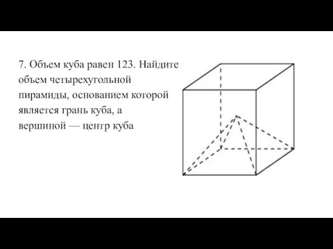 7. Объем куба равен 123. Найдите объем четырехугольной пирамиды, основанием которой