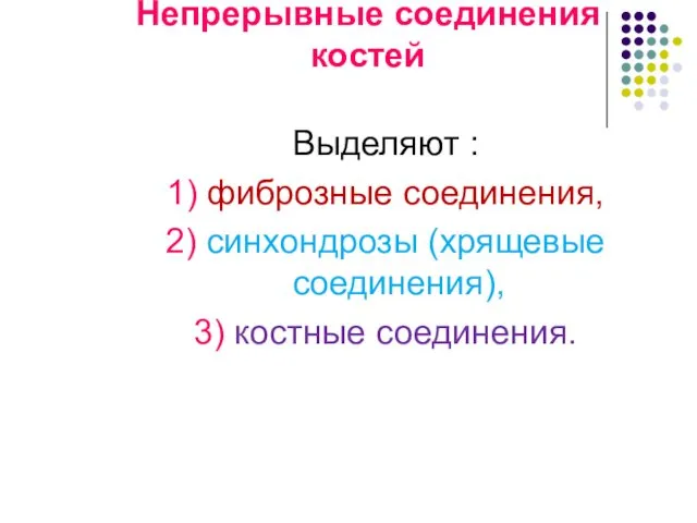 Непрерывные соединения костей Выделяют : 1) фиброзные соединения, 2) синхондрозы (хрящевые соединения), 3) костные соединения.