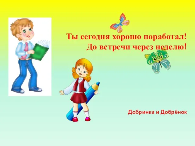 Ты сегодня хорошо поработал! До встречи через неделю! Добринка и Добрёнок