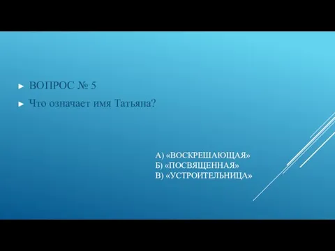 А) «ВОСКРЕШАЮЩАЯ» Б) «ПОСВЯЩЕННАЯ» В) «УСТРОИТЕЛЬНИЦА» ВОПРОС № 5 Что означает имя Татьяна?