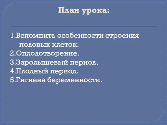 План урока: 1.Вспомнить особенности строения половых клеток. 2.Оплодотворение. 3.Зародышевый период. 4.Плодный период. 5.Гигиена беременности.