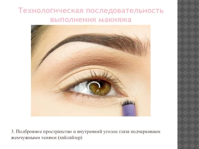 3. Подбровное пространство и внутренний уголок глаза подчеркиваем жемчужными тенями (хайлайтер) Технологическая последовательность выполнения макияжа
