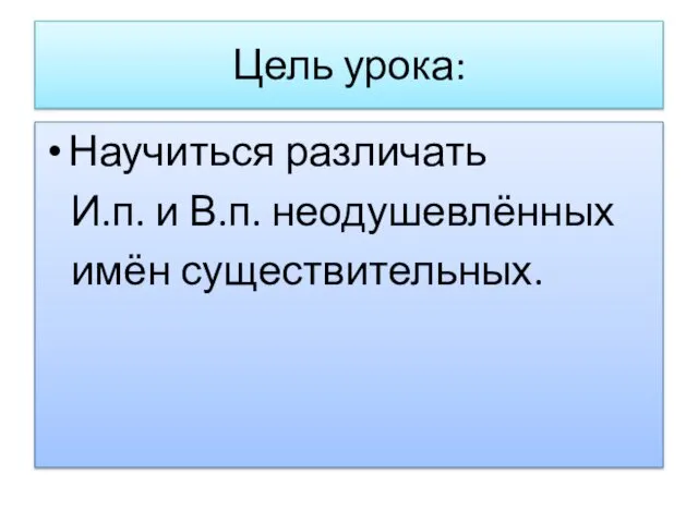 Цель урока: Научиться различать И.п. и В.п. неодушевлённых имён существительных.