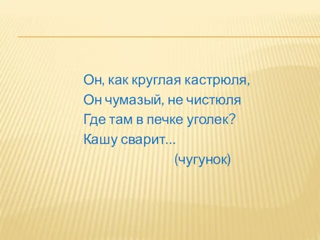 Он, как круглая кастрюля, Он чумазый, не чистюля Где там в печке уголек? Кашу сварит… (чугунок)