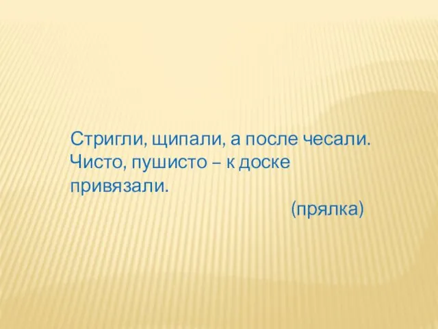 Стригли, щипали, а после чесали. Чисто, пушисто – к доске привязали. (прялка)