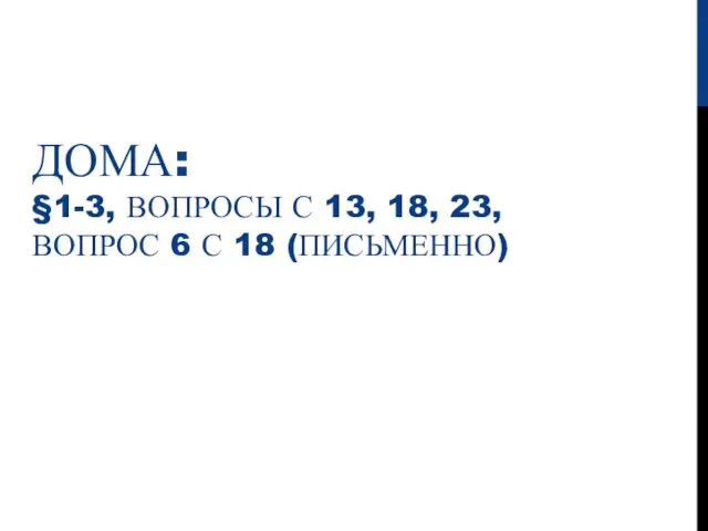 ДОМА: §1-3, ВОПРОСЫ С 13, 18, 23, ВОПРОС 6 С 18 (ПИСЬМЕННО)