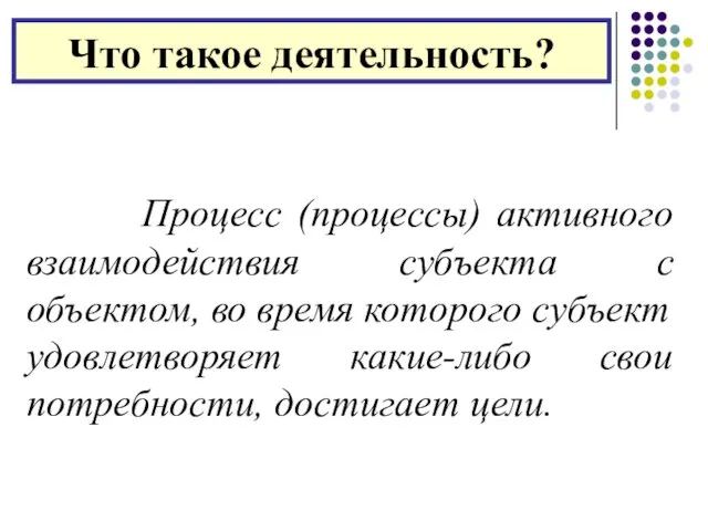 Что такое деятельность? Процесс (процессы) активного взаимодействия субъекта с объектом, во