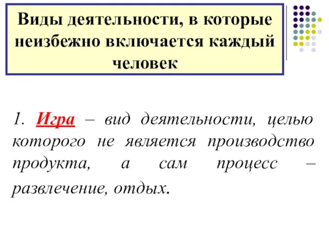 Виды деятельности, в которые неизбежно включается каждый человек 1. Игра –