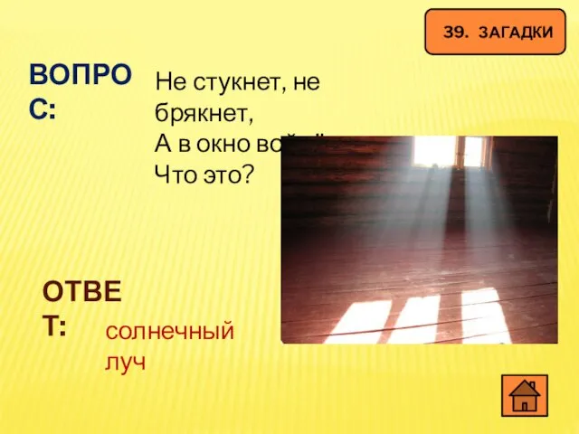 39. ЗАГАДКИ ВОПРОС: Не стукнет, не брякнет, А в окно войдёт. Что это? ОТВЕТ: солнечный луч