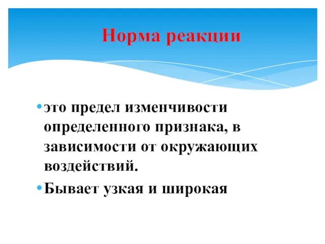 это предел изменчивости определенного признака, в зависимости от окружающих воздействий. Бывает узкая и широкая Норма реакции