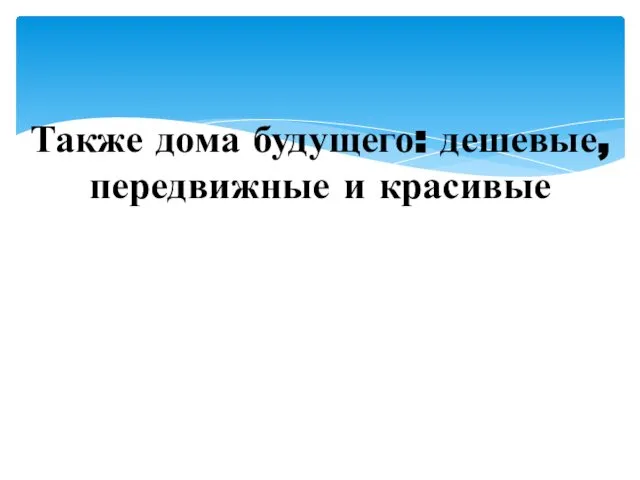 Также дома будущего: дешевые, передвижные и красивые