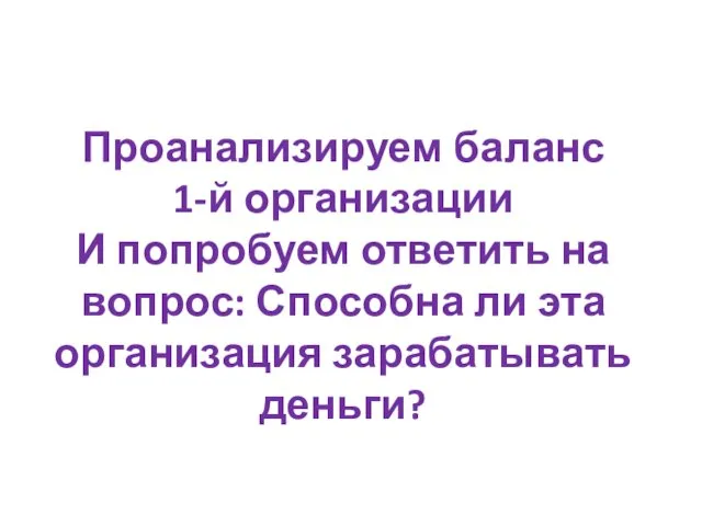 Проанализируем баланс 1-й организации И попробуем ответить на вопрос: Способна ли эта организация зарабатывать деньги?