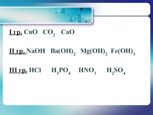 I гр. СuО СО2 СаO II гр. NaOH Ва(ОН)2 Мg(ОН)2 Fе(ОН)3