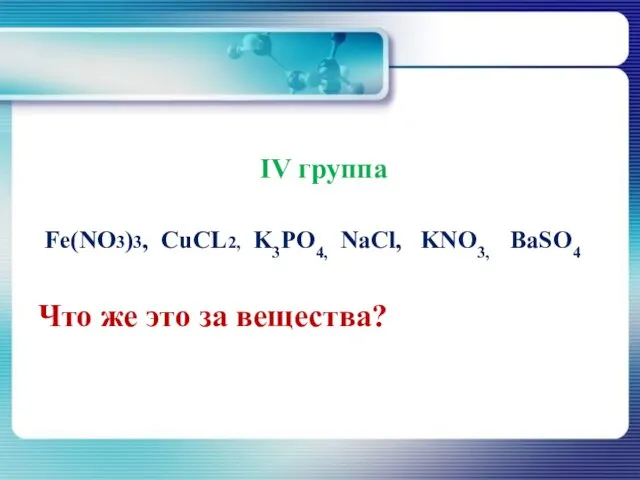 IV группа Fe(NO3)3, CuCL2, K3PO4, NaCl, KNO3, BaSO4 Что же это за вещества?