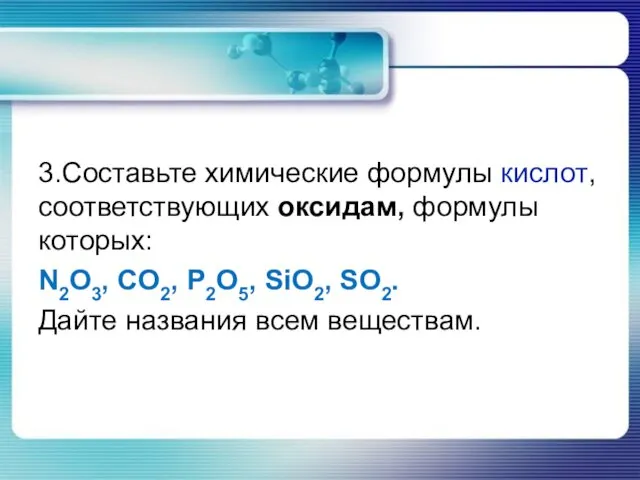 3.Составьте химические формулы кислот, соответствующих оксидам, формулы которых: N2O3, CO2, P2O5,