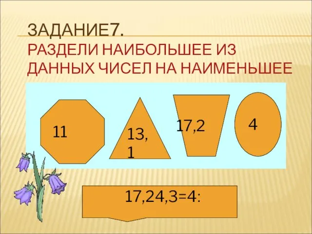 ЗАДАНИЕ7. РАЗДЕЛИ НАИБОЛЬШЕЕ ИЗ ДАННЫХ ЧИСЕЛ НА НАИМЕНЬШЕЕ 11 13,1 17,2 4 17,2׃4=4,3