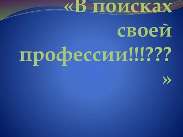 «В поисках своей профессии!!!???»