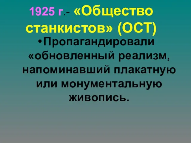 1925 г.- «Общество станкистов» (ОСТ) Пропагандировали «обновленный реализм,напоминавший плакатную или монументальную живопись.