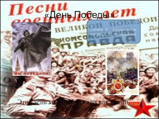 «День Победы» Этот день мы приближали как могли… слова В. Харитонова музыка Д. Тухманова