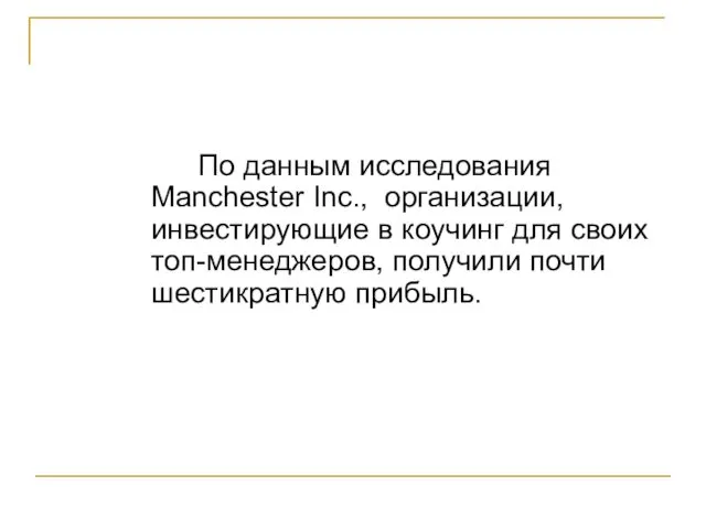 По данным исследования Manchester Inc., организации, инвестирующие в коучинг для своих топ-менеджеров, получили почти шестикратную прибыль.