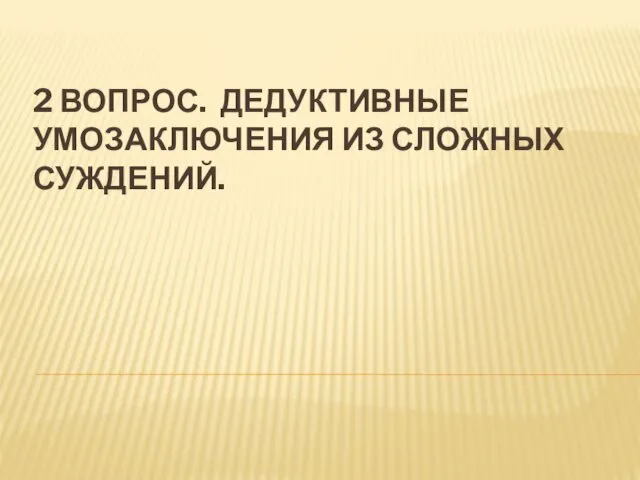 2 ВОПРОС. ДЕДУКТИВНЫЕ УМОЗАКЛЮЧЕНИЯ ИЗ СЛОЖНЫХ СУЖДЕНИЙ.