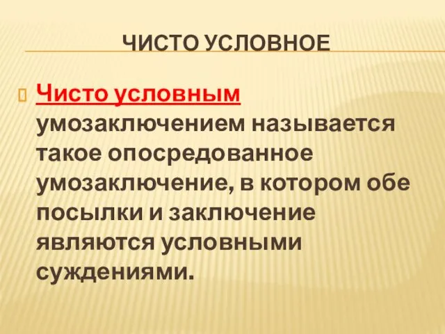 ЧИСТО УСЛОВНОЕ Чисто условным умозаключением называется такое опо­средованное умозаключение, в котором