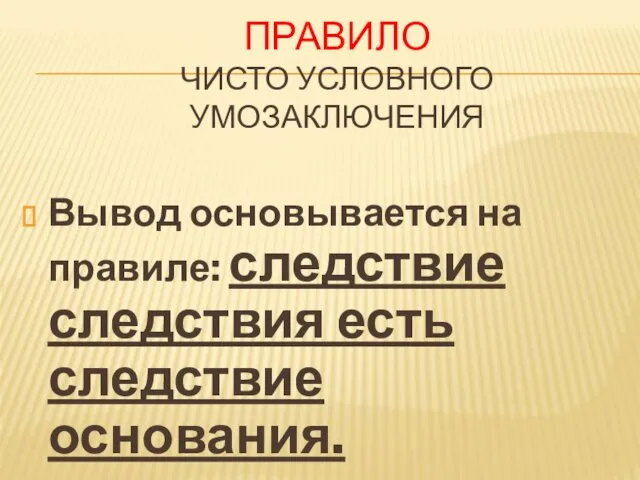 ПРАВИЛО ЧИСТО УСЛОВНОГО УМОЗАКЛЮЧЕНИЯ Вывод основывается на правиле: следствие следствия есть следствие основания.