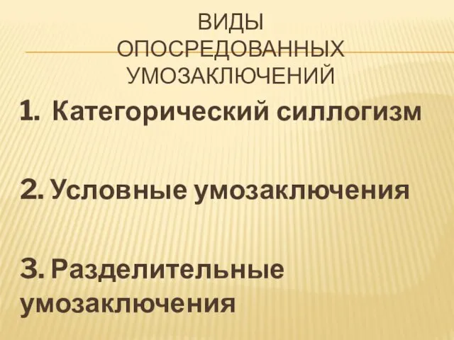 ВИДЫ ОПОСРЕДОВАННЫХ УМОЗАКЛЮЧЕНИЙ 1. Категорический силлогизм 2. Условные умозаключе­ния 3. Разделительные умозаключения