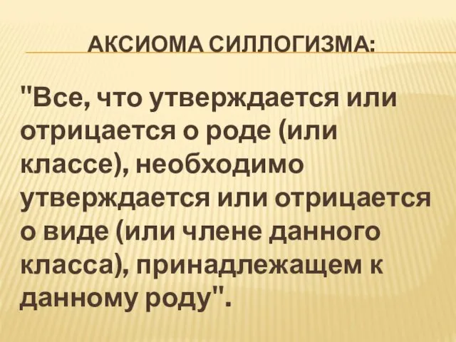 АКСИОМА СИЛЛОГИЗМА: "Все, что утверждается или отрицается о роде (или классе),