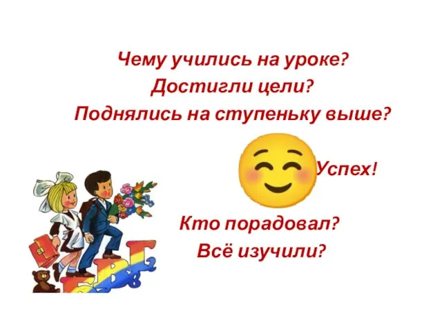 Чему учились на уроке? Достигли цели? Поднялись на ступеньку выше? Успех! Кто порадовал? Всё изучили? ☺