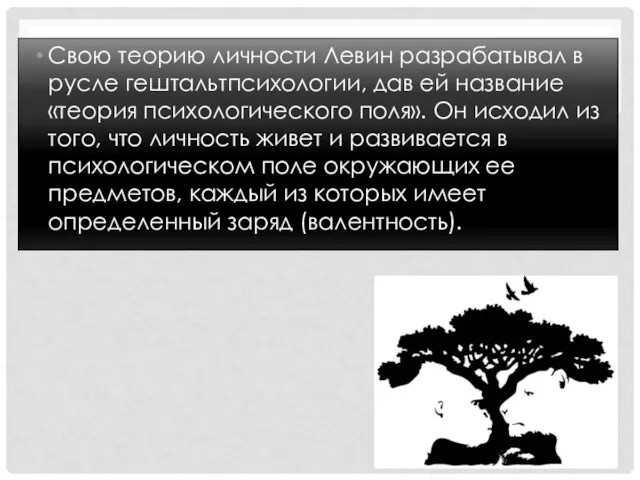 Свою теорию личности Левин разрабатывал в русле гештальтпсихологии, дав ей название