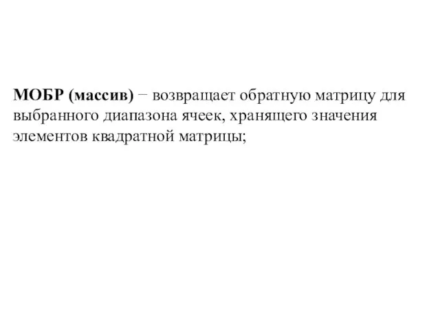 МОБР (массив) − возвращает обратную матрицу для выбранного диапазона ячеек, хранящего значения элементов квадратной матрицы;