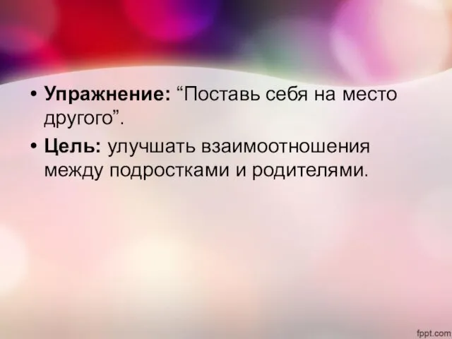 Упражнение: “Поставь себя на место другого”. Цель: улучшать взаимоотношения между подростками и родителями.