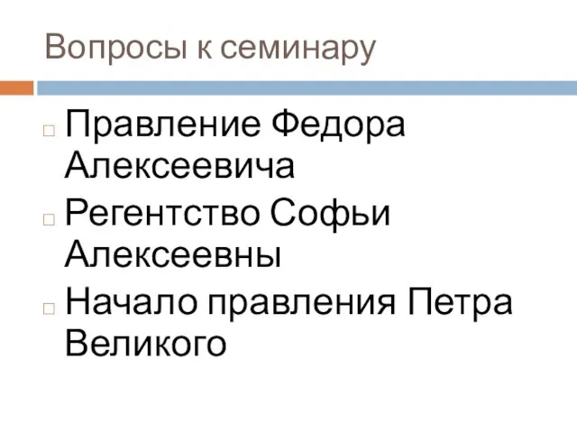 Вопросы к семинару Правление Федора Алексеевича Регентство Софьи Алексеевны Начало правления Петра Великого