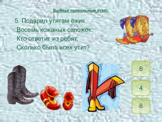 5. Подарил утятам ёжик Восемь кожаных сапожек. Кто ответит из ребят,