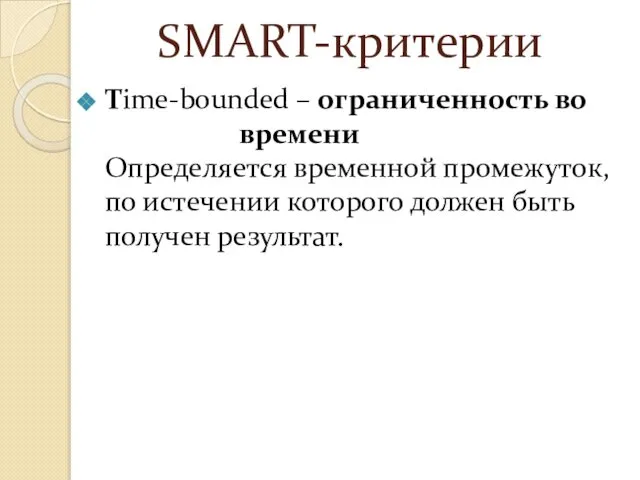 SMART-критерии Time-bounded – ограниченность во времени Определяется временной промежуток, по истечении которого должен быть получен результат.