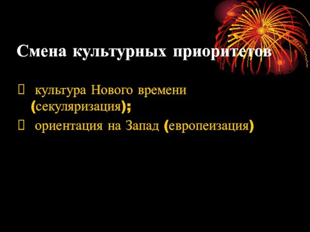 Смена культурных приоритетов культура Нового времени (секуляризация); ориентация на Запад (европеизация)