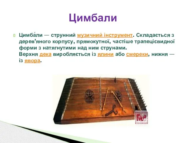 Цимба́ли — струнний музичний інструмент. Складається з дерев'яного корпусу, прямокутної, частіше