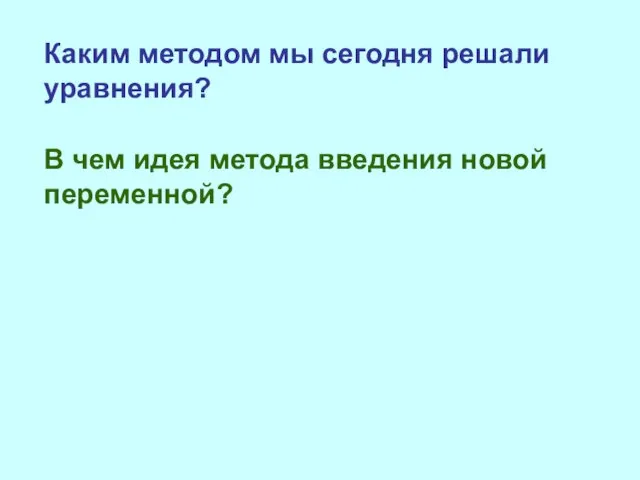 Каким методом мы сегодня решали уравнения? В чем идея метода введения новой переменной?