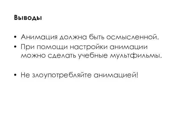 Анимация должна быть осмысленной. При помощи настройки анимации можно сделать учебные мультфильмы. Не злоупотребляйте анимацией! Выводы