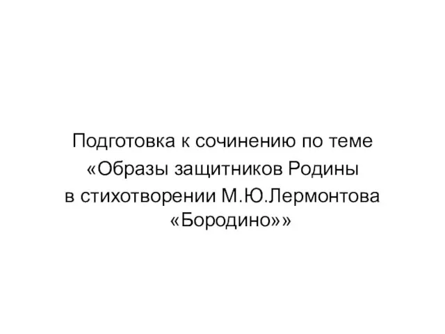 Подготовка к сочинению по теме «Образы защитников Родины в стихотворении М.Ю.Лермонтова «Бородино»»